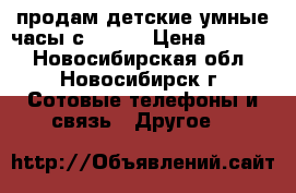 продам детские умные часы с GPS.  › Цена ­ 1 490 - Новосибирская обл., Новосибирск г. Сотовые телефоны и связь » Другое   